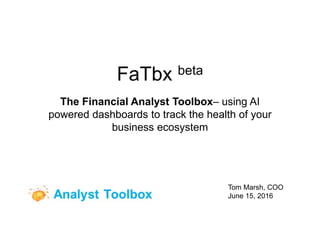 FaTbx beta
The Financial Analyst Toolbox– using AI
powered dashboards to track the health of your
business ecosystem
Tom Marsh, COO
June 15, 2016
 