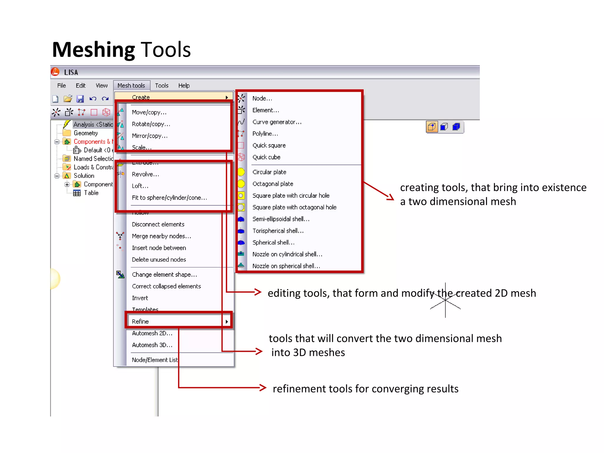 Meshing Tools

creating tools, that bring into existence
a two dimensional mesh

editing tools, that form and modify the created 2D mesh

tools that will convert the two dimensional mesh
into 3D meshes
refinement tools for converging results

 
