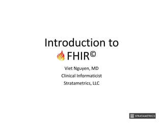 Introduction to
FHIR©
Viet Nguyen, MD
Clinical Informaticist
Stratametrics, LLC
 