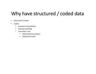 Why have structured / coded data
• Structured vs Coded
• Coded:
• Improves UI possibilities
• Improves exchange
• ‘Secondary’ uses
• Allows Decision Support
• Population health
 