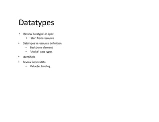 Datatypes
• Review datatypes in spec
• Start from resource
• Datatypes in resource definition
• Backbone element
• ‘choice’ data types
• Identifiers
• Review coded data
• ValueSet binding
 