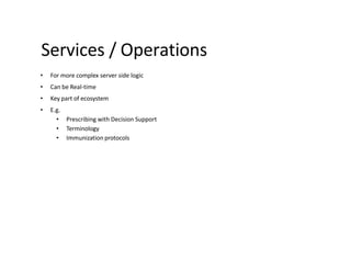 Services / Operations
• For more complex server side logic
• Can be Real-time
• Key part of ecosystem
• E.g.
• Prescribing with Decision Support
• Terminology
• Immunization protocols
 