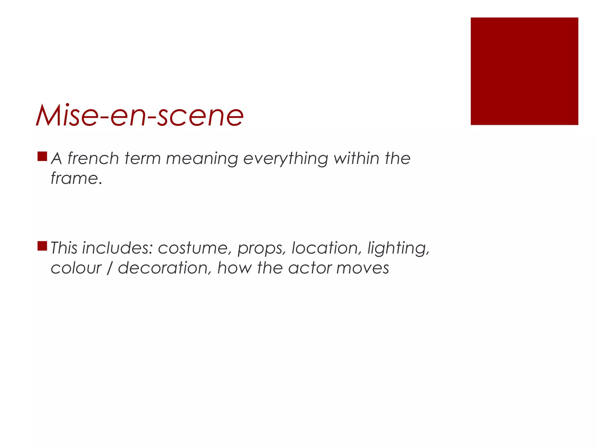 Mise-en-scene
A french term meaning everything within the
frame.
This includes: costume, props, location, lighting,
colour / decoration, how the actor moves
 
