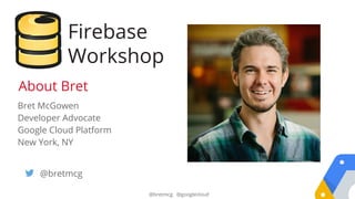 @bretmcg @googlecloud
Bret McGowen
Developer Advocate
Google Cloud Platform
New York, NY
@bretmcg
About Bret
Firebase
Workshop
 