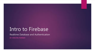 Intro to Firebase
Realtime Database and Authentication
BY KRISTIN FERRIER
 