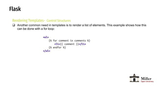 Flask
Rendering Templates- Control Structures
 Another common need in templates is to render a list of elements. This example shows how this
can be done with a for loop:
 
