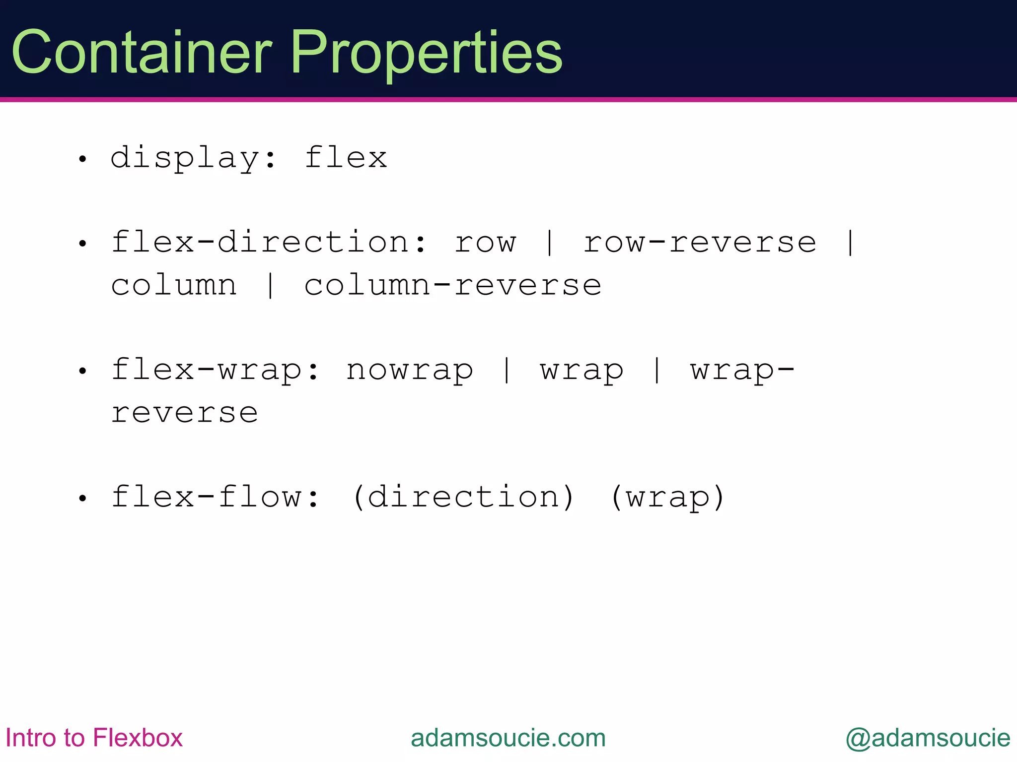 • display: flex
• flex-direction: row | row-reverse |
column | column-reverse
• flex-wrap: nowrap | wrap | wrap-
reverse
• flex-flow: (direction) (wrap)
Container Properties
adamsoucie.com @adamsoucieIntro to Flexbox
 
