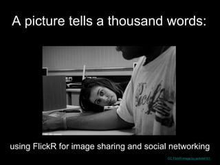 A picture tells a thousand words:




using FlickR for image sharing and social networking
                                         CC FlickR image by jackdot101
 