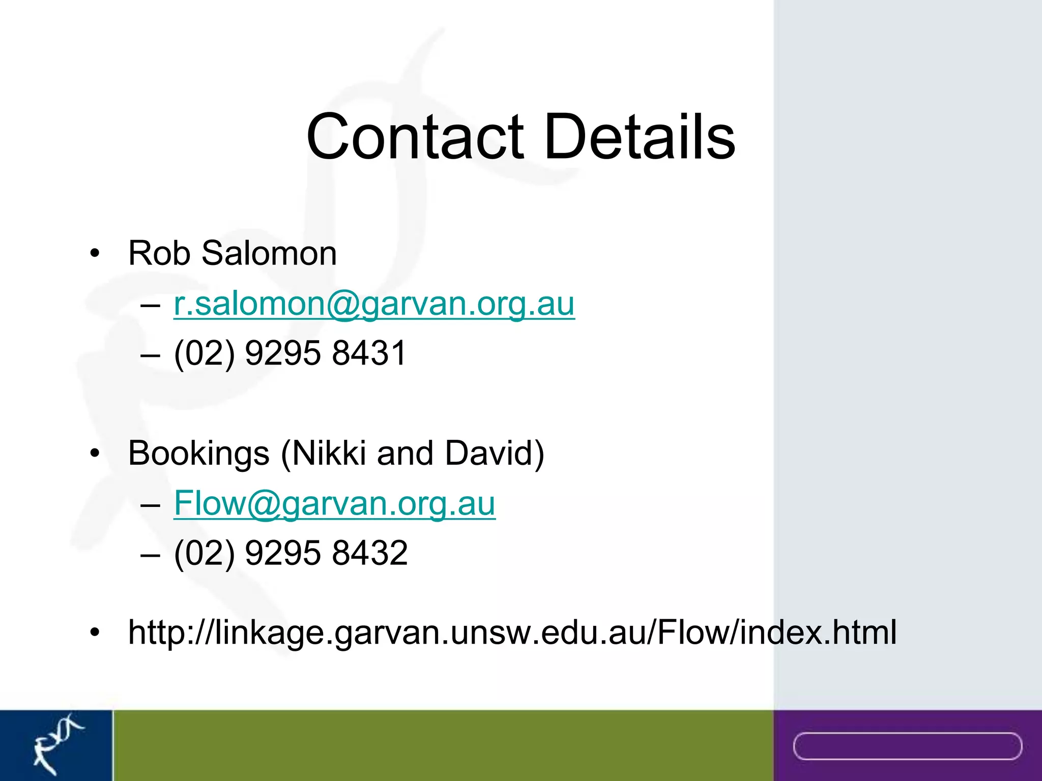 Contact Details
• Rob Salomon
   – r.salomon@garvan.org.au
   – (02) 9295 8431

• Bookings (Nikki and David)
   – Flow@garvan.org.au
   – (02) 9295 8432

• http://linkage.garvan.unsw.edu.au/Flow/index.html
 