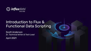 Scott Anderson
Sr. Technical Writer & Tech Lead
April 2021
Introduction to Flux &
Functional Data Scripting
 