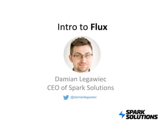 Intro to Flux
Damian Legawiec
CEO of Spark Solutions
@damianlegawiec
 