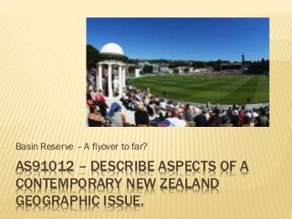 AS91012 – DESCRIBE ASPECTS OF A
CONTEMPORARY NEW ZEALAND
GEOGRAPHIC ISSUE.
Basin Reserve – A flyover to far?
 