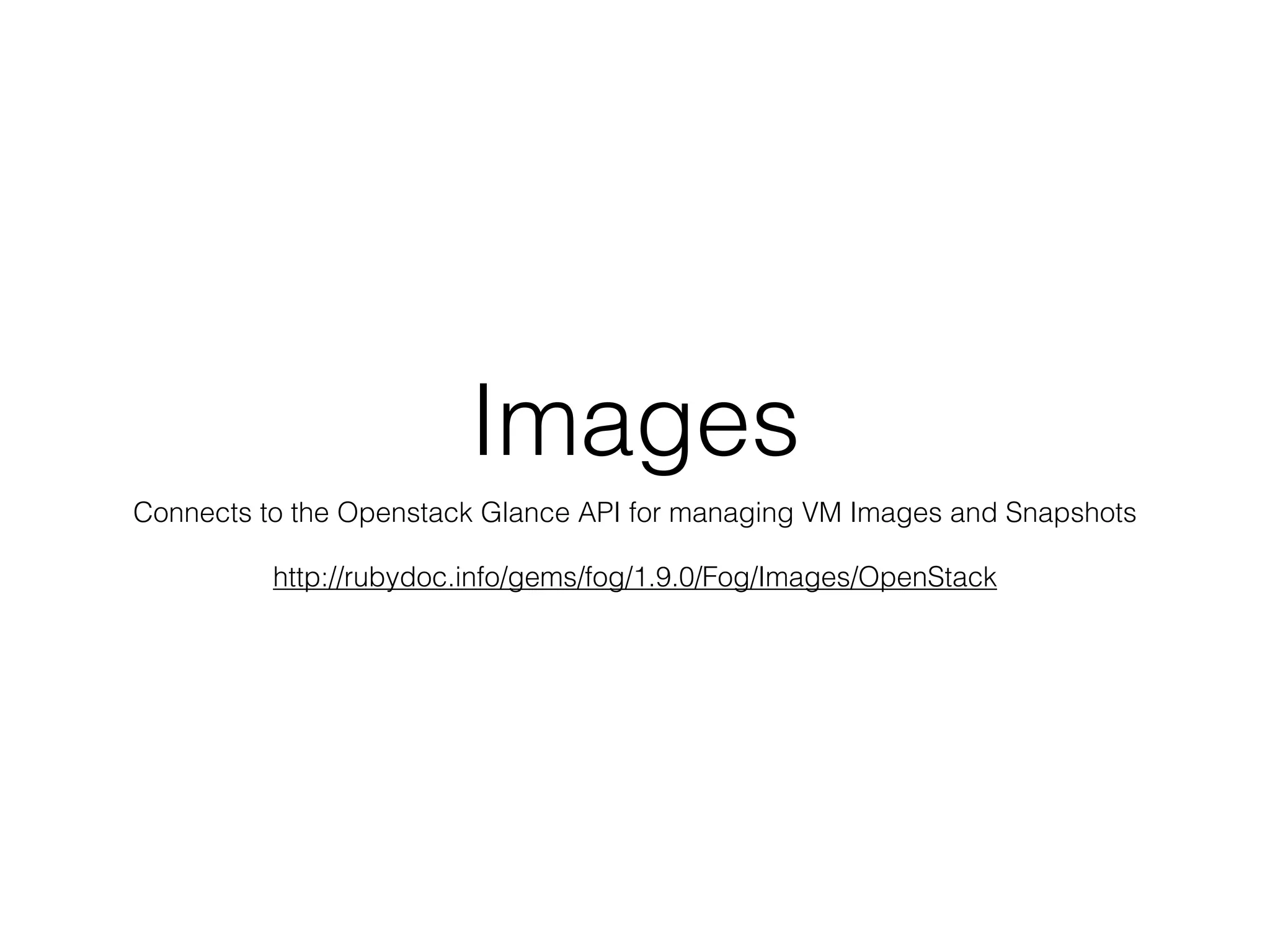 Images
Connects to the Openstack Glance API for managing VM Images and Snapshots

          http://rubydoc.info/gems/fog/1.9.0/Fog/Images/OpenStack
 