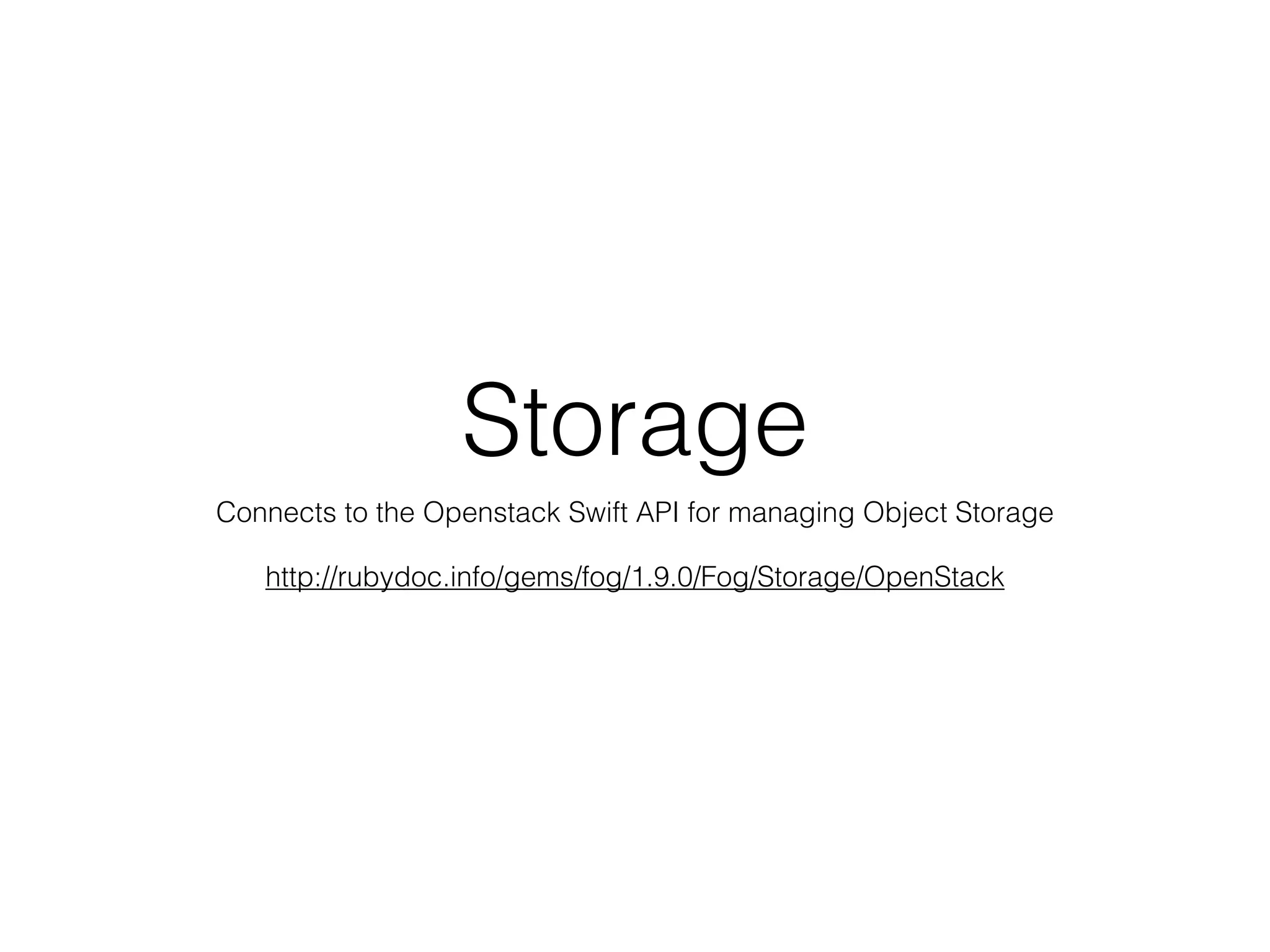 Storage
Connects to the Openstack Swift API for managing Object Storage

   http://rubydoc.info/gems/fog/1.9.0/Fog/Storage/OpenStack
 