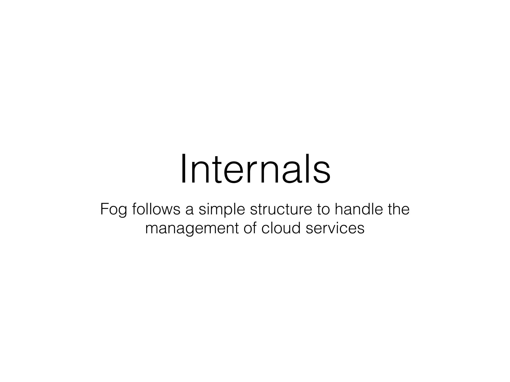Internals
Fog follows a simple structure to handle the
      management of cloud services
 