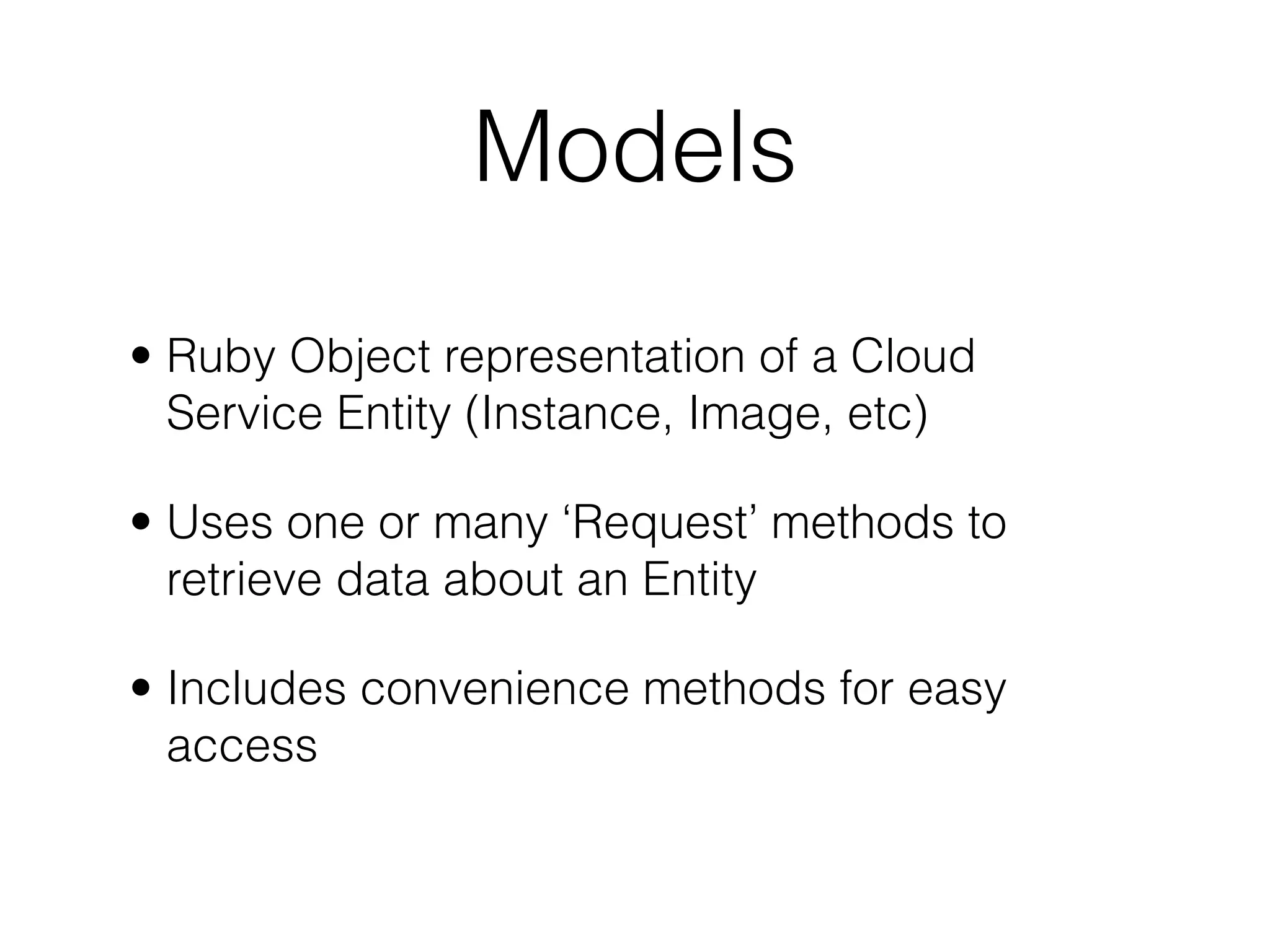 Models
• Ruby Object representation of a Cloud
  Service Entity (Instance, Image, etc)

• Uses one or many ‘Request’ methods to
  retrieve data about an Entity

• Includes convenience methods for easy
  access
 