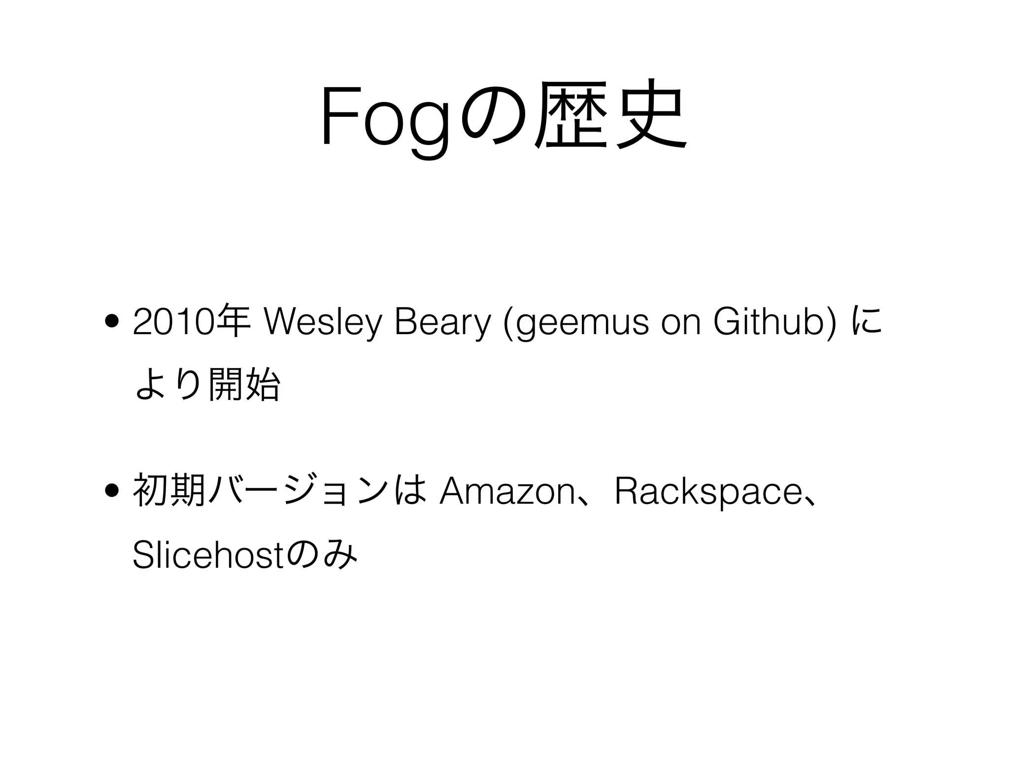 Fogの歴史

• 2010年 Wesley Beary (geemus on Github) に
 より開始

• 初期バージョンは Amazon、Rackspace、
 Slicehostのみ
 