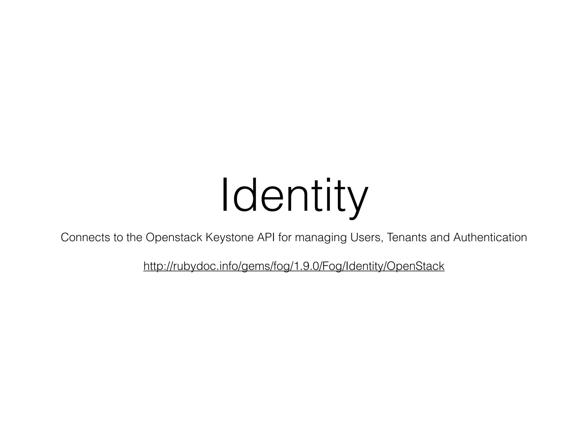 Identity
Connects to the Openstack Keystone API for managing Users, Tenants and Authentication

               http://rubydoc.info/gems/fog/1.9.0/Fog/Identity/OpenStack
 