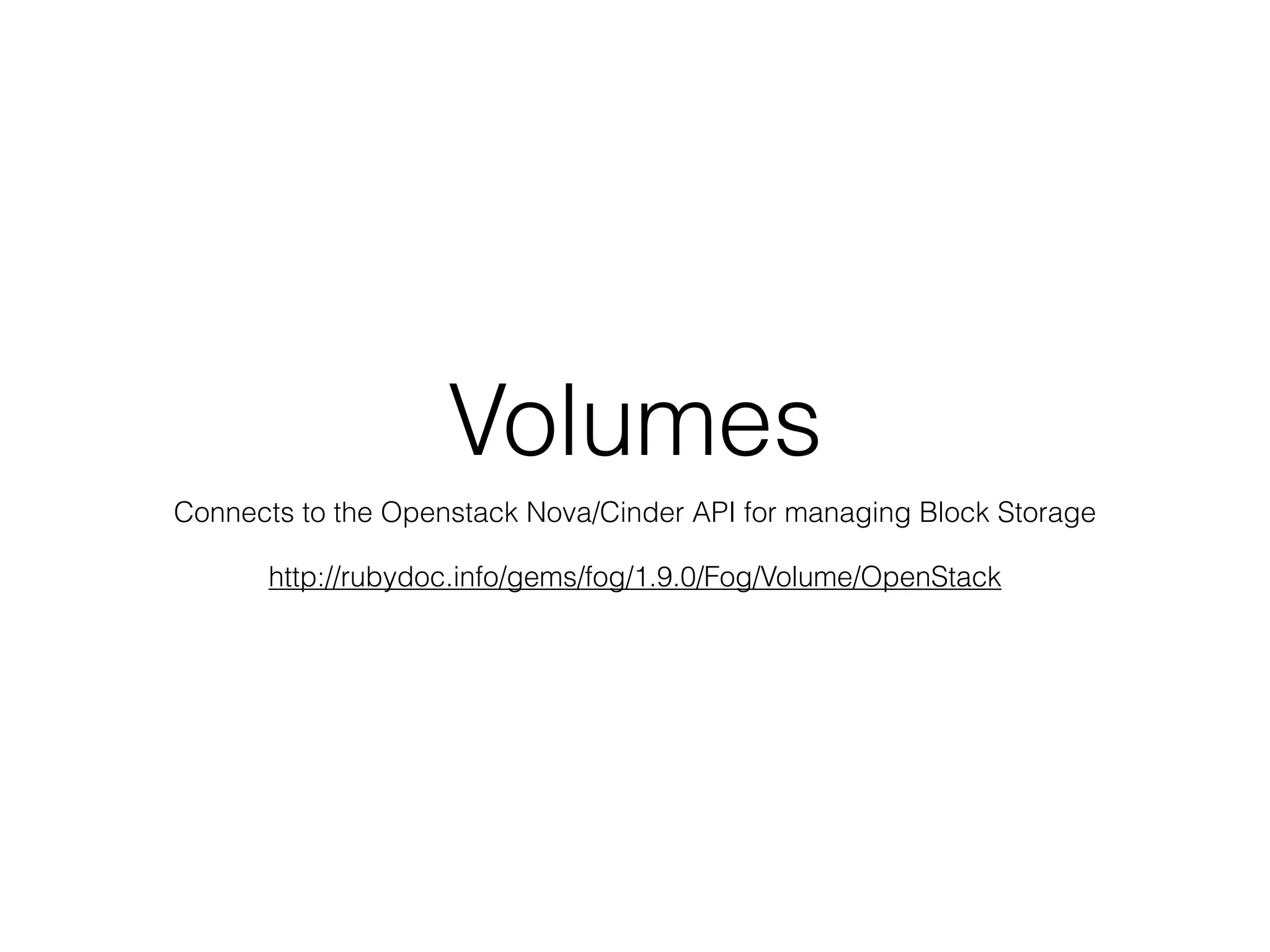 Volumes
Connects to the Openstack Nova/Cinder API for managing Block Storage

      http://rubydoc.info/gems/fog/1.9.0/Fog/Volume/OpenStack
 