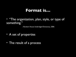 Format is…
• “The organization, plan, style, or type of
something.”
            --Random House Unabridged Dictionary, 2006



• A set of properties

• The result of a process
 