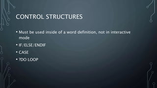 CONTROL STRUCTURES
• Must be used inside of a word definition, not in interactive
mode
• IF/ELSE/ENDIF
• CASE
• ?DO LOOP
 