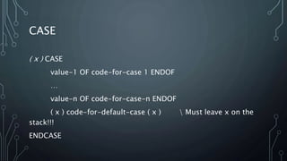 CASE
( x ) CASE
value-1 OF code-for-case 1 ENDOF
…
value-n OF code-for-case-n ENDOF
( x ) code-for-default-case ( x )  Must leave x on the
stack!!!
ENDCASE
 