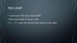 ?DO LOOP
• ( end start ) ?DO loop-body LOOP
• Runs loop-body for [start, end)
• I ( -- n ) – puts the current loop index on the stack
 