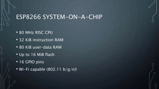 ESP8266 SYSTEM-ON-A-CHIP
• 80 MHz RISC CPU
• 32 KiB instruction RAM
• 80 KiB user-data RAM
• Up to 16 MiB flash
• 16 GPIO pins
• Wi-Fi capable (802.11 b/g/n)!
 