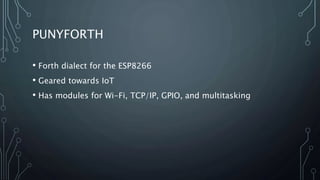 PUNYFORTH
• Forth dialect for the ESP8266
• Geared towards IoT
• Has modules for Wi-Fi, TCP/IP, GPIO, and multitasking
 