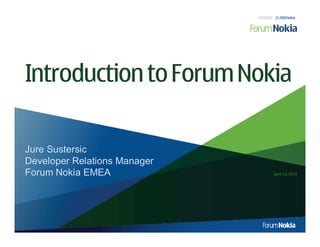 4/13/2010 © 2010 Nokia




Introduction to Forum Nokia

Jure Sustersic
Developer Relations Manager
Forum Nokia EMEA                       April 13, 2010
 