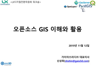 2019년 11월 12일
가이아쓰리디㈜ 대표이사
신상희(shshin@gaia3d.com)
오픈소스 GIS 이해와 활용
<LX디지털전환위원회 워크숍>
 