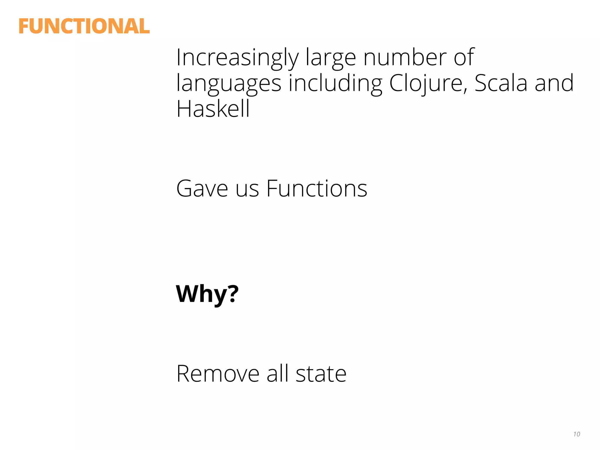 FUNCTIONAL
Increasingly large number of
languages including Clojure, Scala and
Haskell
Gave us Functions
 
Why?
Remove all state
10
 