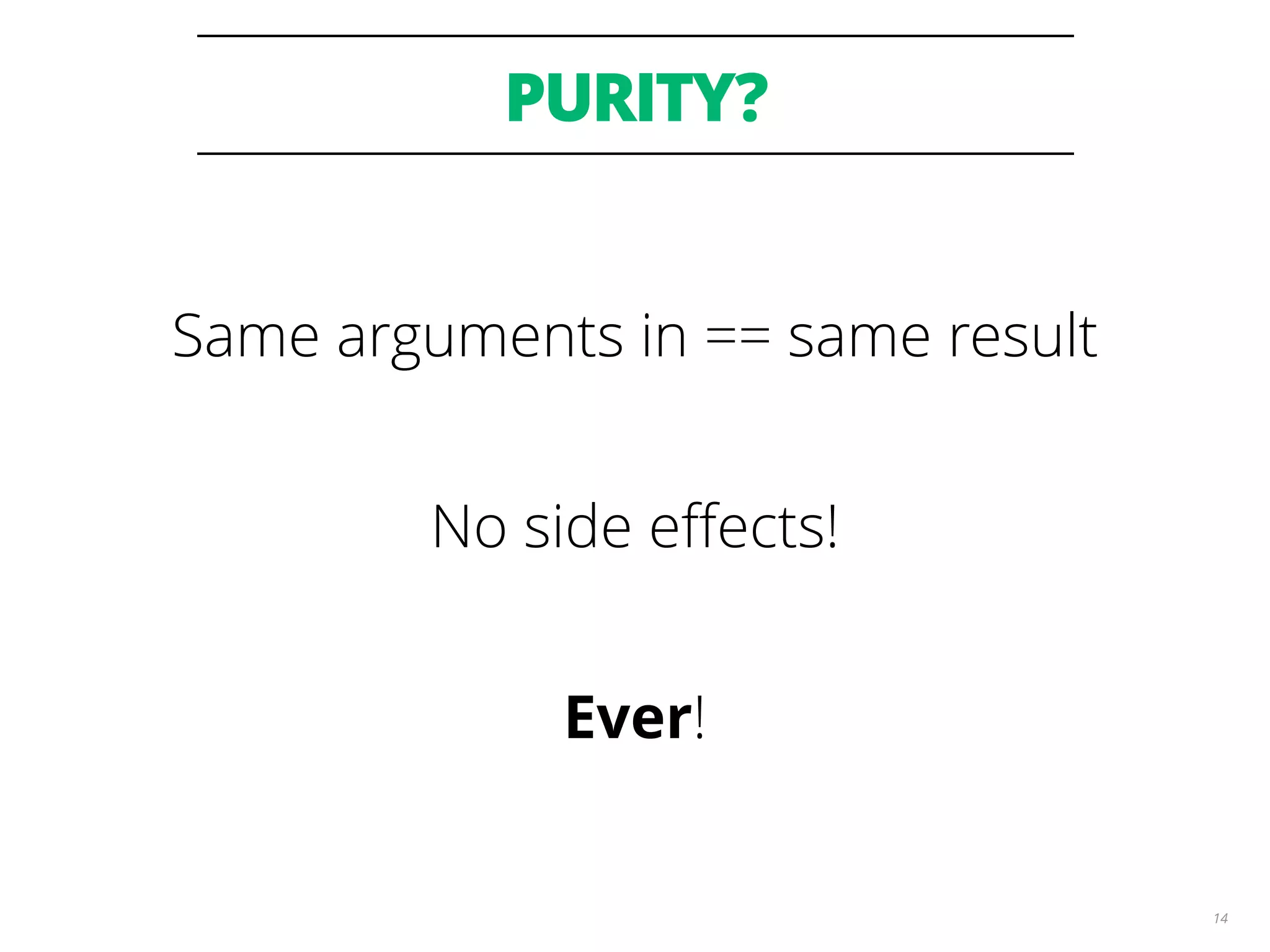 PURITY?
14
Same arguments in == same result
No side eﬀects!
Ever!
 
