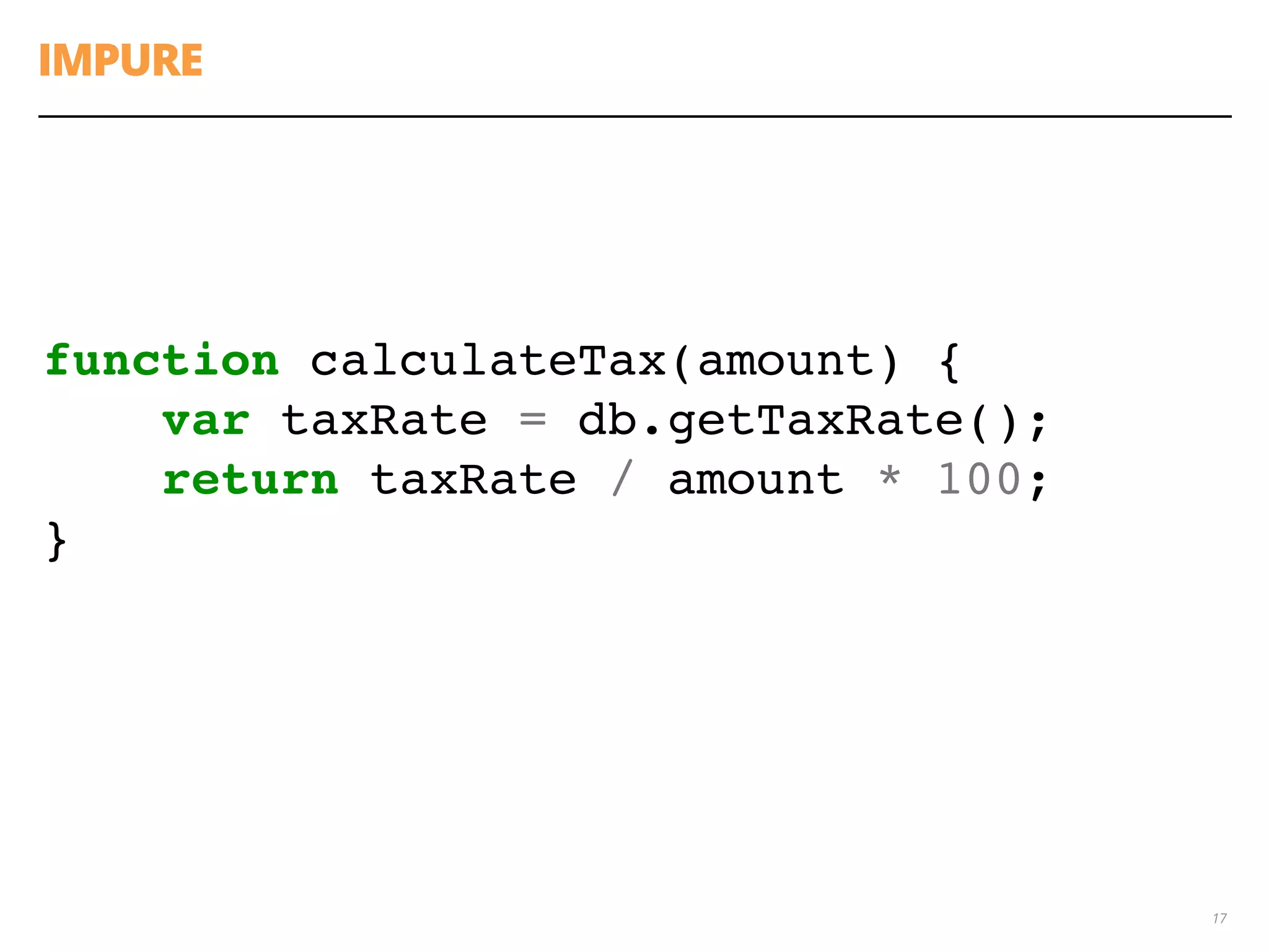 IMPURE
17
function calculateTax(amount) {
var taxRate = db.getTaxRate();
return taxRate / amount * 100;
}
 