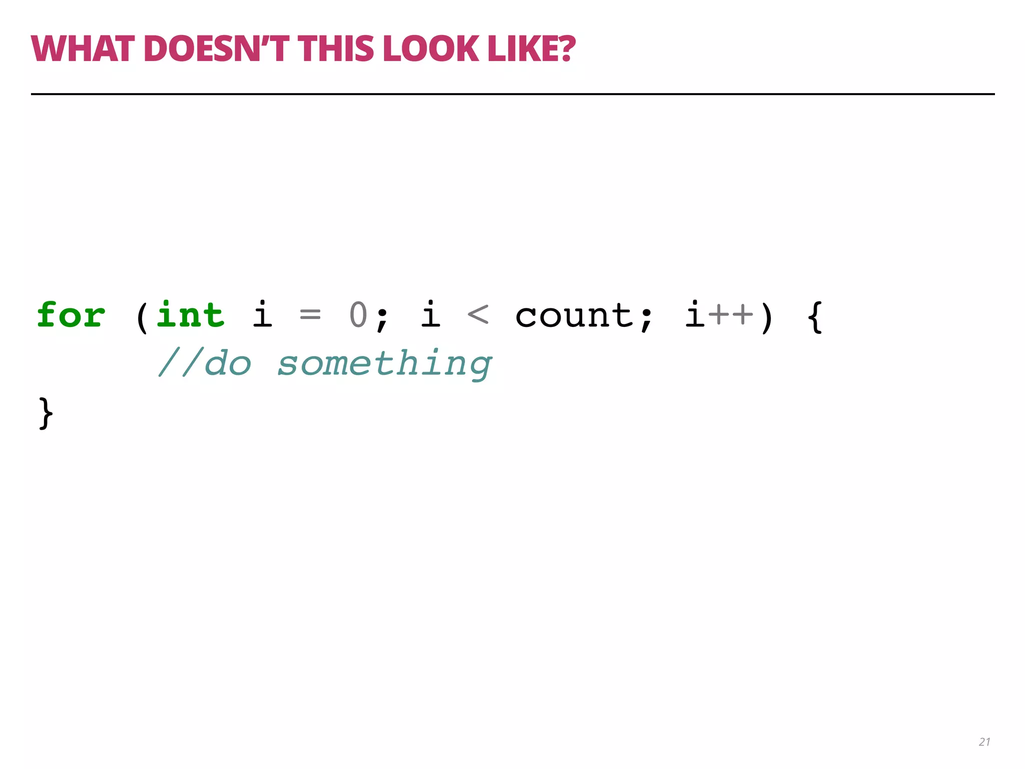 WHAT DOESN’T THIS LOOK LIKE?
21
for (int i = 0; i < count; i++) {
//do something
}
 