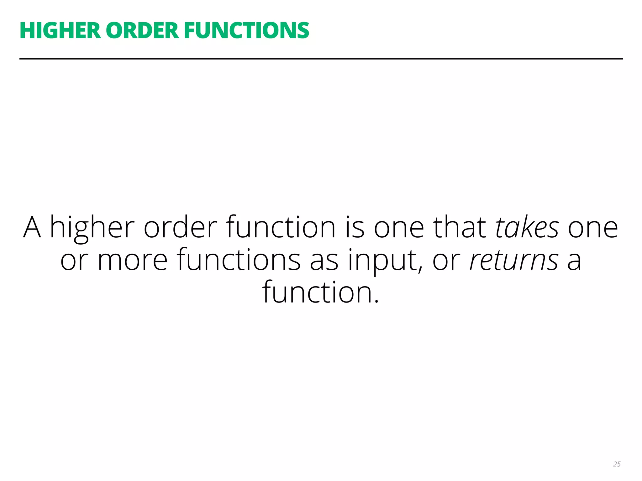HIGHER ORDER FUNCTIONS
A higher order function is one that takes one
or more functions as input, or returns a
function.
25
 