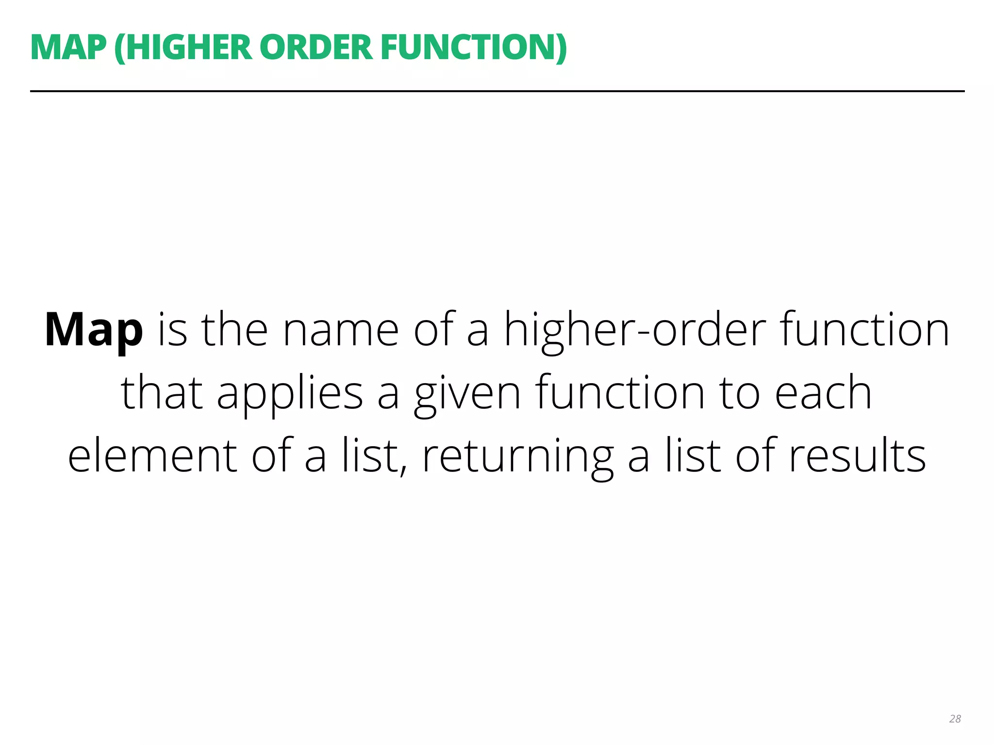 MAP (HIGHER ORDER FUNCTION)
Map is the name of a higher-order function
that applies a given function to each
element of a list, returning a list of results
28
 