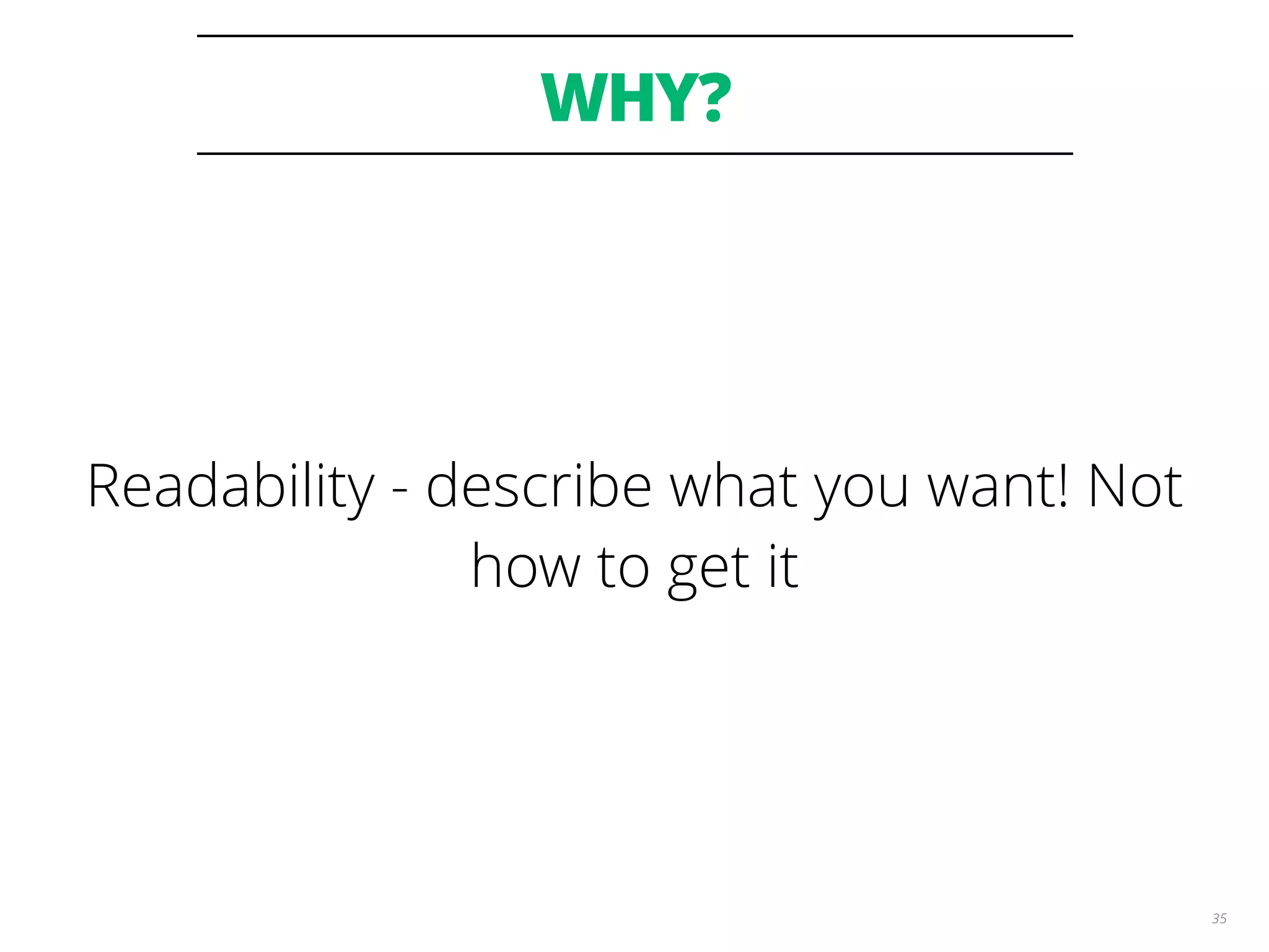 WHY?
35
Readability - describe what you want! Not
how to get it
 