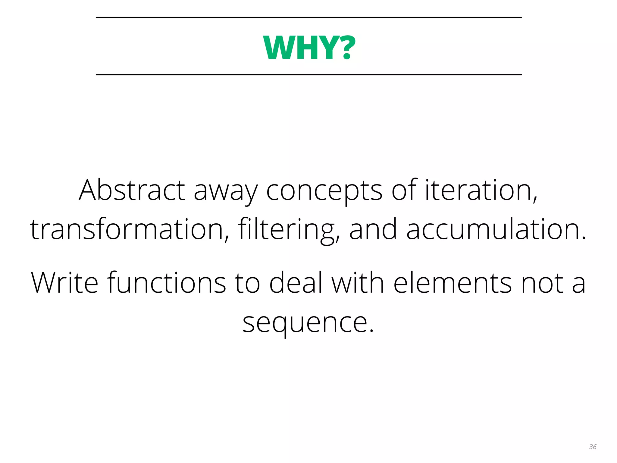 WHY?
36
Abstract away concepts of iteration,
transformation, ﬁltering, and accumulation.
Write functions to deal with elements not a
sequence.
 