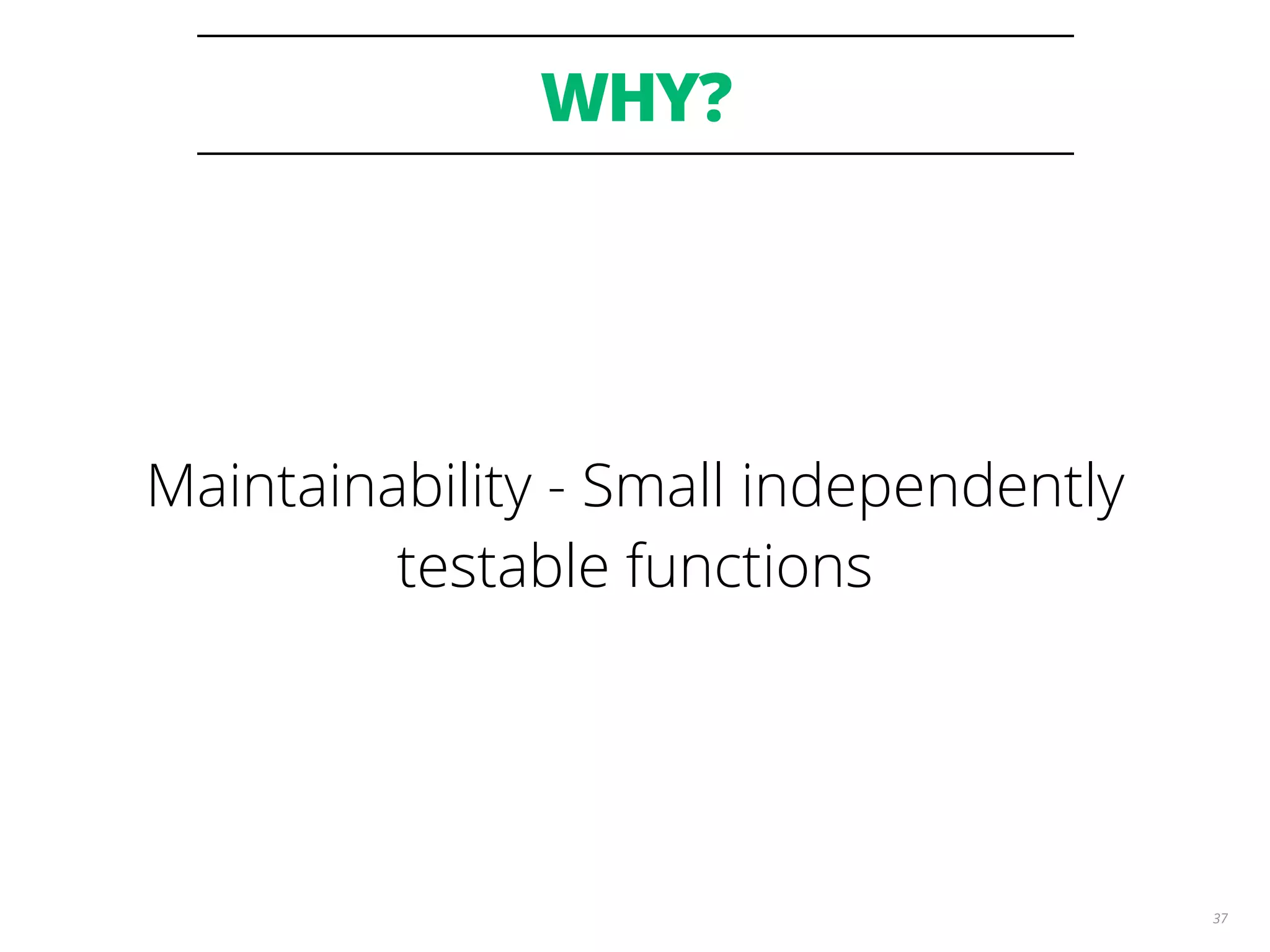 WHY?
37
Maintainability - Small independently
testable functions
 