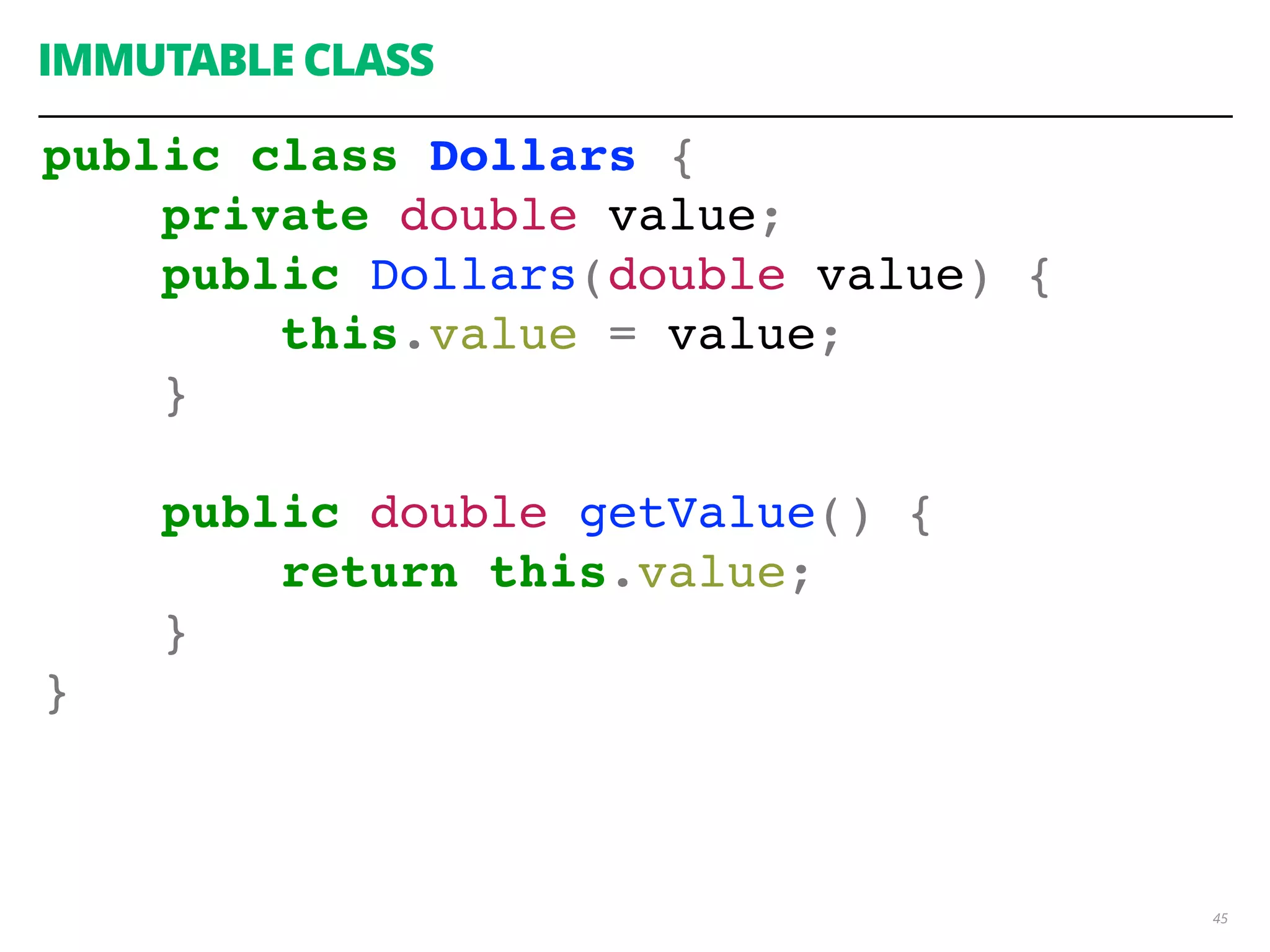 IMMUTABLE CLASS
45
public class Dollars {
private double value;
public Dollars(double value) {
this.value = value;
}
public double getValue() {
return this.value;
}
}
 