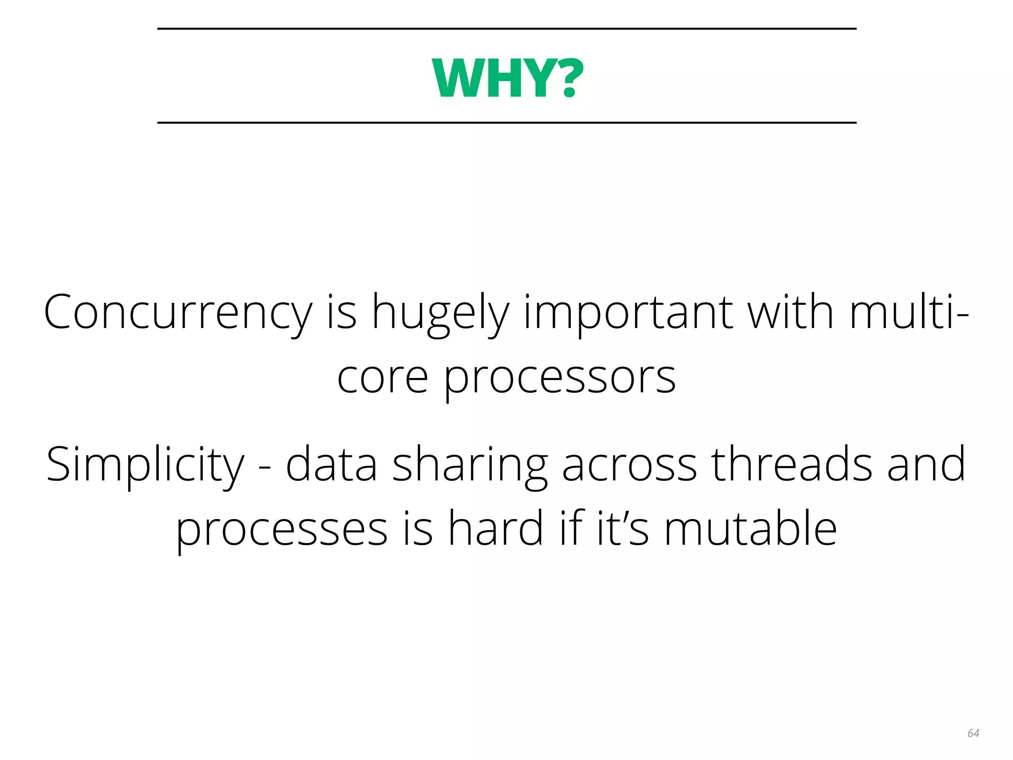 WHY?
64
Concurrency is hugely important with multi-
core processors
Simplicity - data sharing across threads and
processes is hard if it’s mutable
 