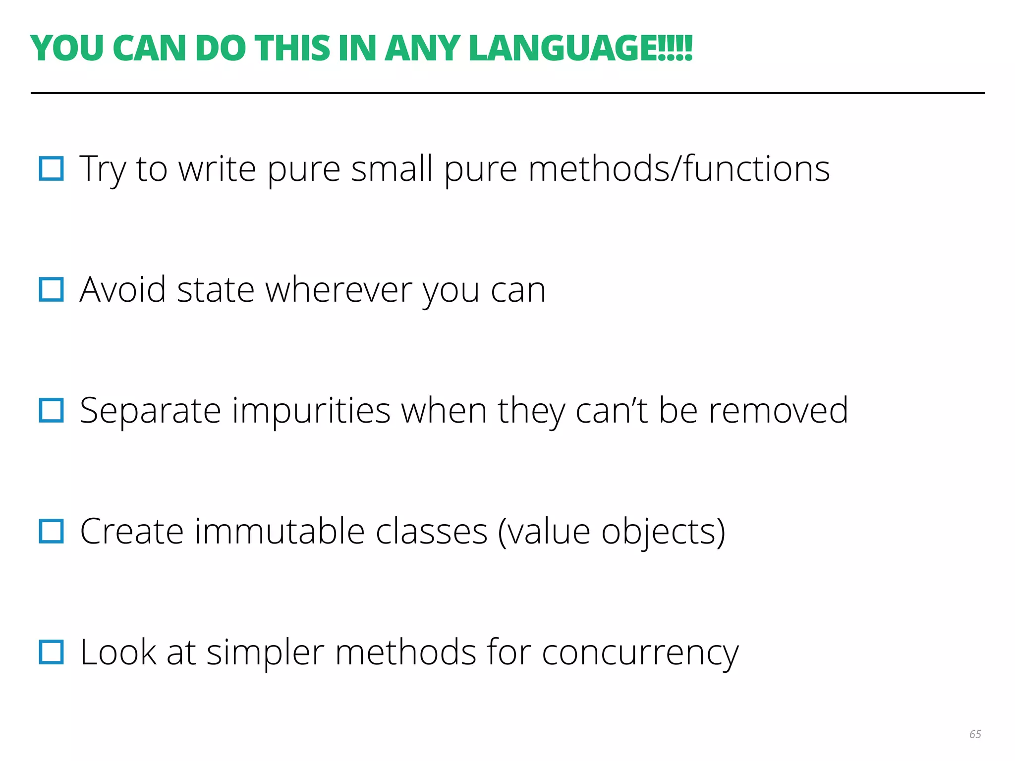 YOU CAN DO THIS IN ANY LANGUAGE!!!!
▫︎Try to write pure small pure methods/functions
▫︎Avoid state wherever you can
▫︎Separate impurities when they can’t be removed
▫︎Create immutable classes (value objects)
▫︎Look at simpler methods for concurrency
65
 