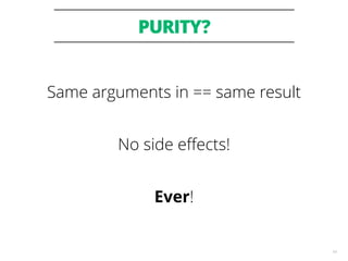 PURITY?
14
Same arguments in == same result
No side eﬀects!
Ever!
 