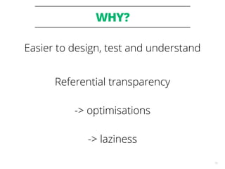 WHY?
15
Easier to design, test and understand
Referential transparency  
-> optimisations  
-> laziness
 