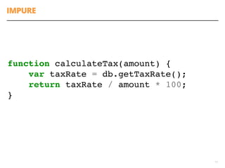 IMPURE
17
function calculateTax(amount) {
var taxRate = db.getTaxRate();
return taxRate / amount * 100;
}
 