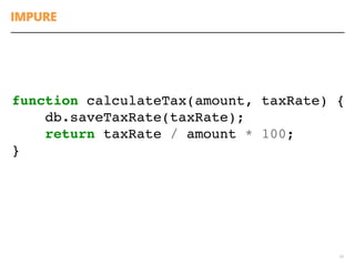 IMPURE
18
function calculateTax(amount, taxRate) {
db.saveTaxRate(taxRate);
return taxRate / amount * 100;
}
 