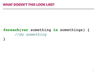 WHAT DOESN’T THIS LOOK LIKE?
23
foreach(var something in somethings) {
//do something
}
 