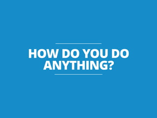 HOW DO YOU DO
ANYTHING?
 