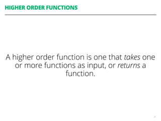 HIGHER ORDER FUNCTIONS
A higher order function is one that takes one
or more functions as input, or returns a
function.
25
 